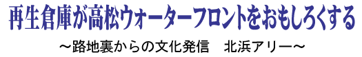 再生倉庫が高松ウォーターフロントをおもしろくする － 路地裏からの文化発信　北浜アリー －