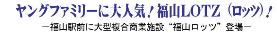 ヤングファミリーに大人気！福山LOTZ（ロッツ）！ 