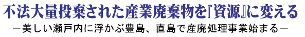 不法大量投棄された産業廃棄物を『資源』に変える － 美しい瀬戸内に浮かぶ豊島、直島で産廃処理事業始まる