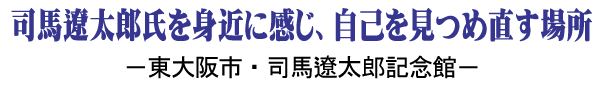 司馬遼太郎氏を身近に感じ、自己を見つめ直す場所 － 東大阪市・司馬遼太郎記念館 －