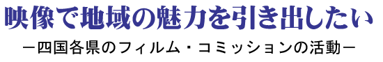 映像で地域の魅力を引き出したい －四国各県のフィルム・コミッションの活動－