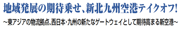 地域発展の期待乗せ、新北九州空港テイクオフ！ ～東アジアの物流拠点、西日本・九州の新たなゲートウェイとして期待高まる新空港～