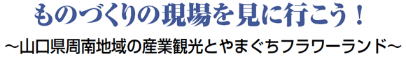 ものづくりの現場を見に行こう！ ～山口県周南地域の産業観光とやまぐちフラワーランド～