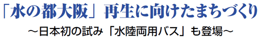 「水の都大阪」再生に向けたまちづくり ～日本初の試み「水陸両用バス」も登場～