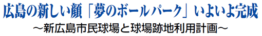 広島の新しい顔「夢のボールパーク」いよいよ完成 ～新広島市民球場と球場跡地利用計画～