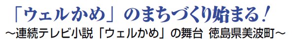 「ウェルかめ」のまちづくり始まる！ ～NHK連続テレビ小説「ウェルかめ」の舞台 徳島県美波町～