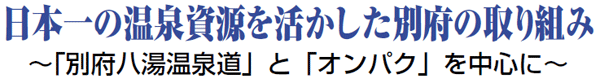 日本一の温泉資源を活かした別府の取り組み ～「別府八湯温泉道」と「オンパク」を中心に～