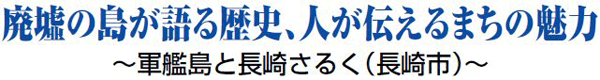 廃墟の島が語る歴史、人が伝えるまちの魅力 ～軍艦島と長崎さるく（長崎市）～