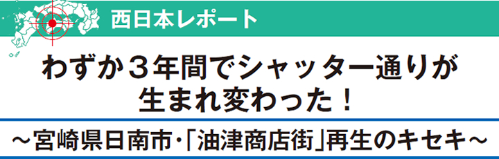 わずか３年間でシャッター通りが 生まれ変わった！ ～宮崎県日南市・「油津商店街」再生のキセキ～